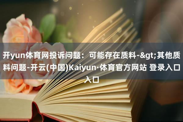 开yun体育网投诉问题：可能存在质料->其他质料问题-开云(中国)Kaiyun·体育官方网站 登录入口