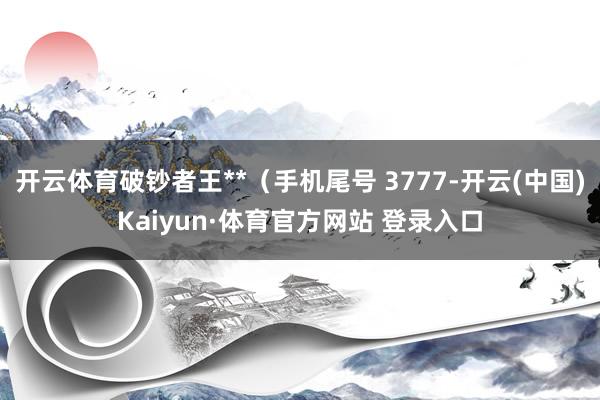 开云体育破钞者王**（手机尾号 3777-开云(中国)Kaiyun·体育官方网站 登录入口