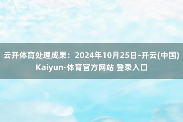 云开体育处理成果：2024年10月25日-开云(中国)Kaiyun·体育官方网站 登录入口