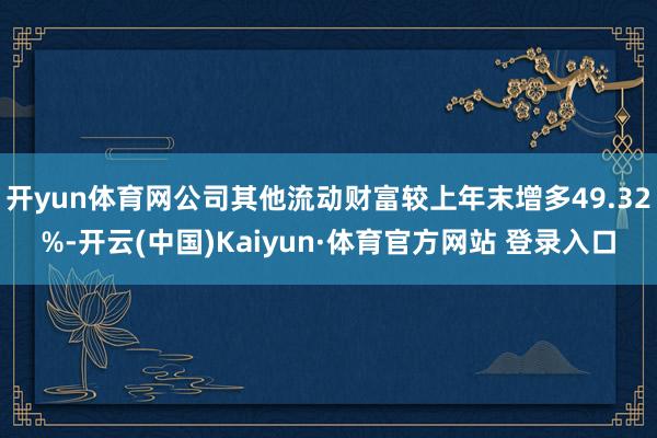 开yun体育网公司其他流动财富较上年末增多49.32%-开云(中国)Kaiyun·体育官方网站 登录入口