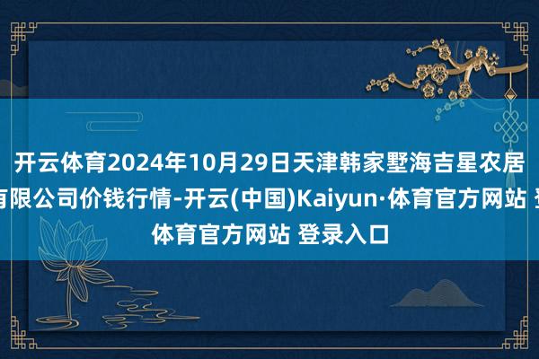 开云体育2024年10月29日天津韩家墅海吉星农居品物流有限公司价钱行情-开云(中国)Kaiyun·体育官方网站 登录入口