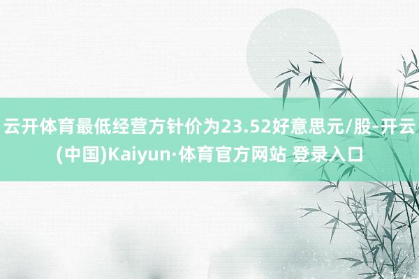 云开体育最低经营方针价为23.52好意思元/股-开云(中国)Kaiyun·体育官方网站 登录入口