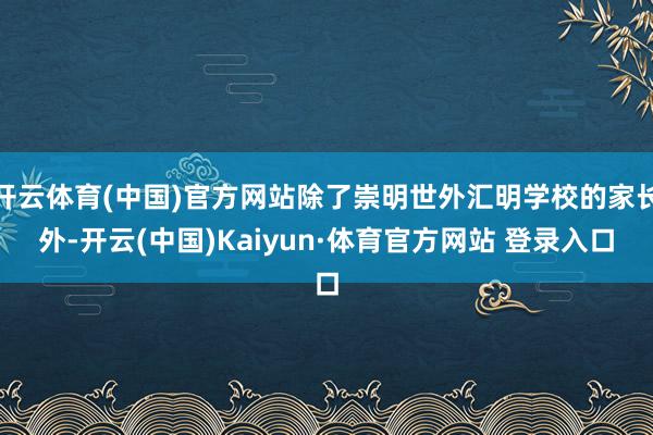 开云体育(中国)官方网站除了崇明世外汇明学校的家长外-开云(中国)Kaiyun·体育官方网站 登录入口