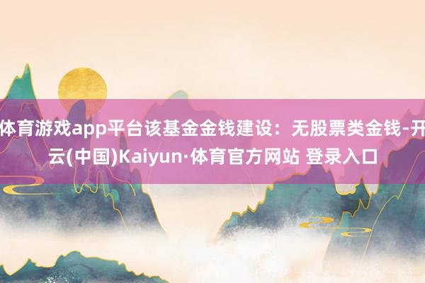 体育游戏app平台该基金金钱建设：无股票类金钱-开云(中国)Kaiyun·体育官方网站 登录入口