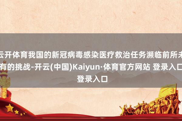 云开体育我国的新冠病毒感染医疗救治任务濒临前所未有的挑战-开云(中国)Kaiyun·体育官方网站 登录入口