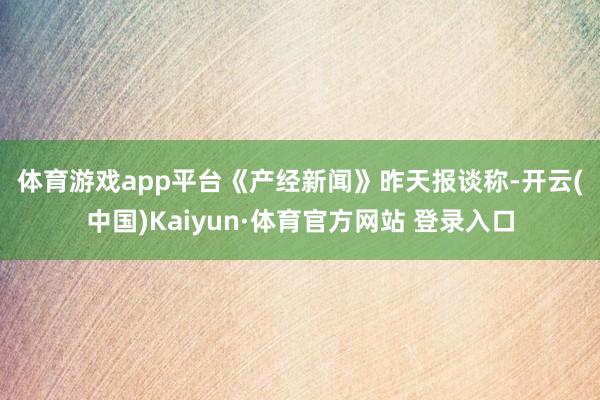 体育游戏app平台　　《产经新闻》昨天报谈称-开云(中国)Kaiyun·体育官方网站 登录入口