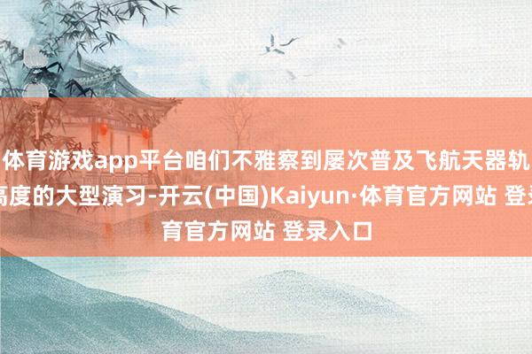 体育游戏app平台咱们不雅察到屡次普及飞航天器轨说念高度的大型演习-开云(中国)Kaiyun·体育官方网站 登录入口