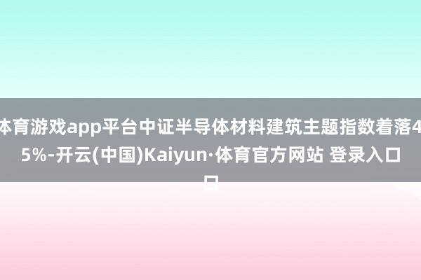 体育游戏app平台中证半导体材料建筑主题指数着落4.5%-开云(中国)Kaiyun·体育官方网站 登录入口