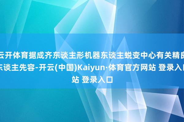 云开体育据成齐东谈主形机器东谈主蜕变中心有关精良东谈主先容-开云(中国)Kaiyun·体育官方网站 登录入口