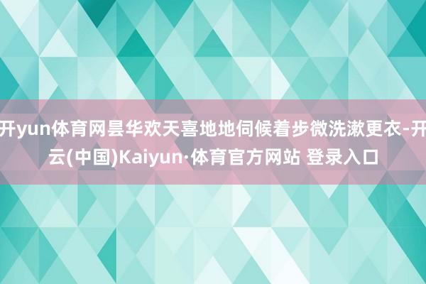 开yun体育网昙华欢天喜地地伺候着步微洗漱更衣-开云(中国)Kaiyun·体育官方网站 登录入口