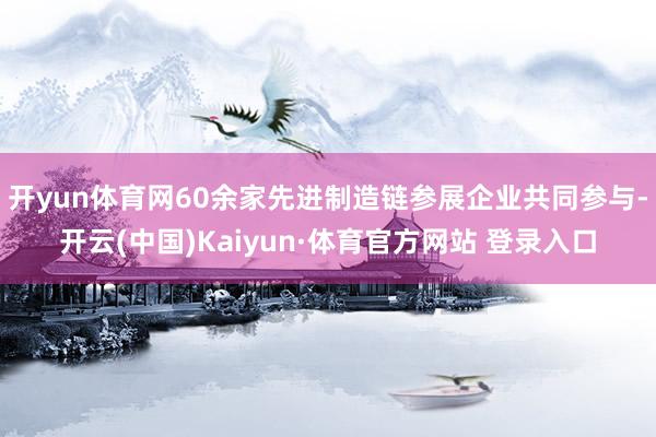 开yun体育网60余家先进制造链参展企业共同参与-开云(中国)Kaiyun·体育官方网站 登录入口