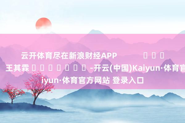 云开体育尽在新浪财经APP            						背负裁剪：王其霖 							-开云(中国)Kaiyun·体育官方网站 登录入口