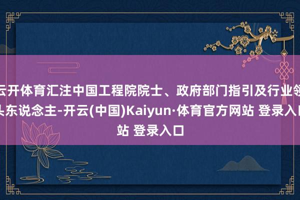 云开体育汇注中国工程院院士、政府部门指引及行业领头东说念主-开云(中国)Kaiyun·体育官方网站 登录入口