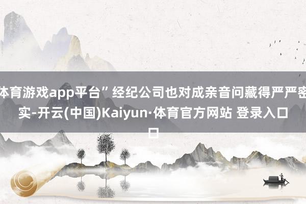 体育游戏app平台”经纪公司也对成亲音问藏得严严密实-开云(中国)Kaiyun·体育官方网站 登录入口