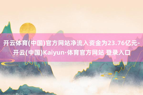 开云体育(中国)官方网站净流入资金为23.76亿元-开云(中国)Kaiyun·体育官方网站 登录入口