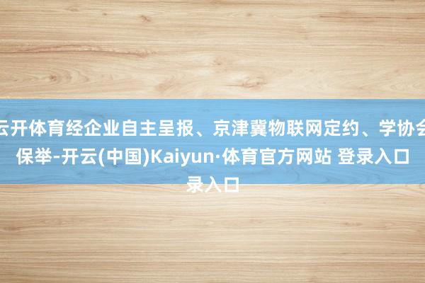 云开体育经企业自主呈报、京津冀物联网定约、学协会保举-开云(中国)Kaiyun·体育官方网站 登录入口