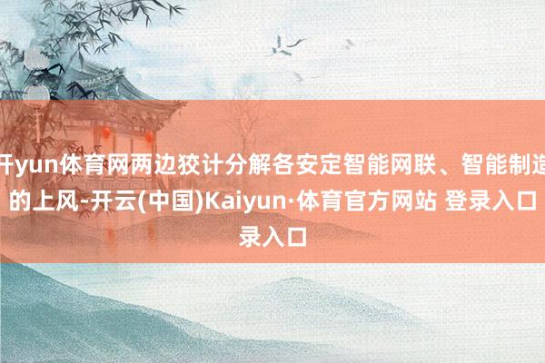 开yun体育网两边狡计分解各安定智能网联、智能制造的上风-开云(中国)Kaiyun·体育官方网站 登录入口