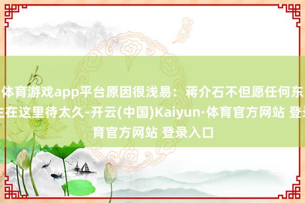 体育游戏app平台原因很浅易：蒋介石不但愿任何东说念主在这里待太久-开云(中国)Kaiyun·体育官方网站 登录入口