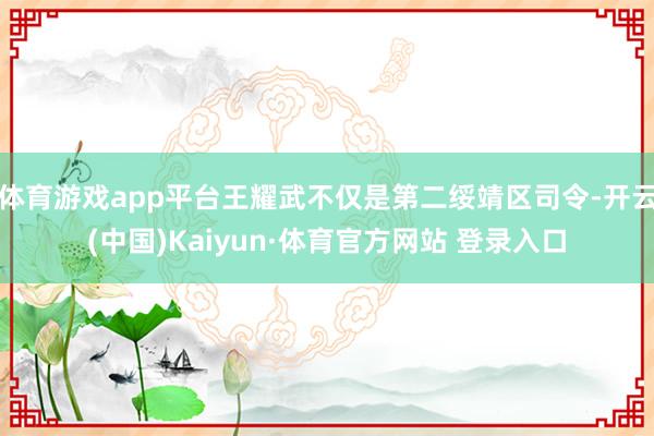 体育游戏app平台王耀武不仅是第二绥靖区司令-开云(中国)Kaiyun·体育官方网站 登录入口