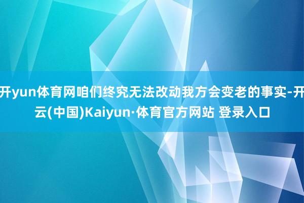 开yun体育网咱们终究无法改动我方会变老的事实-开云(中国)Kaiyun·体育官方网站 登录入口