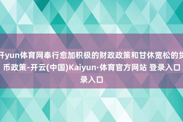 开yun体育网奉行愈加积极的财政政策和甘休宽松的货币政策-开云(中国)Kaiyun·体育官方网站 登录入口