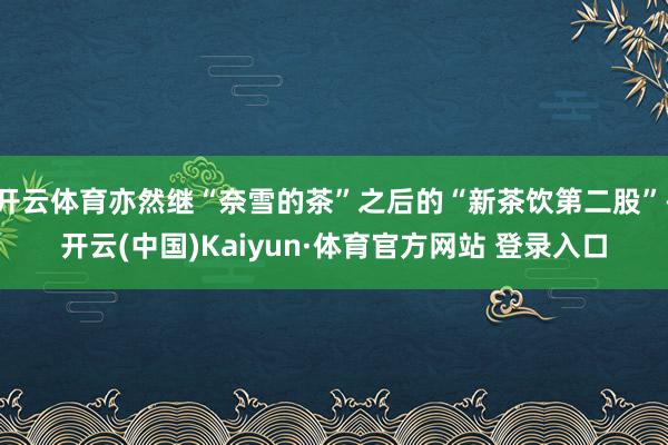 开云体育亦然继“奈雪的茶”之后的“新茶饮第二股”-开云(中国)Kaiyun·体育官方网站 登录入口