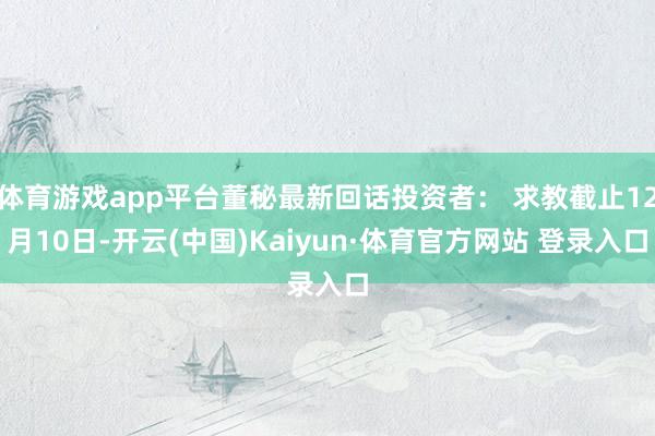 体育游戏app平台董秘最新回话投资者： 求教截止12月10日-开云(中国)Kaiyun·体育官方网站 登录入口