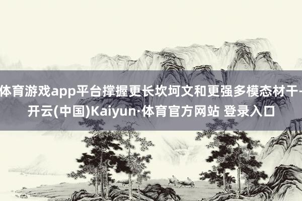 体育游戏app平台撑握更长坎坷文和更强多模态材干-开云(中国)Kaiyun·体育官方网站 登录入口