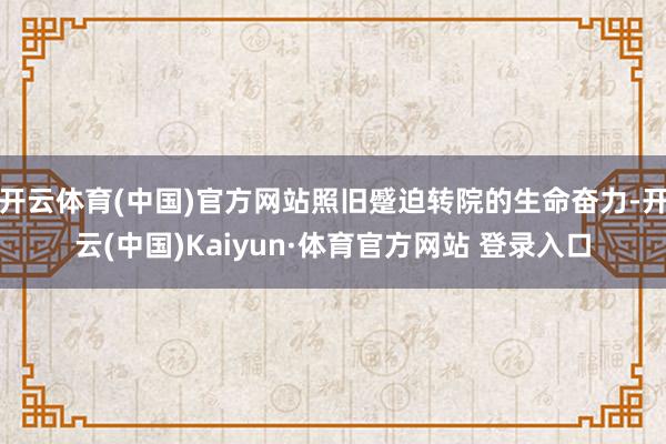 开云体育(中国)官方网站照旧蹙迫转院的生命奋力-开云(中国)Kaiyun·体育官方网站 登录入口