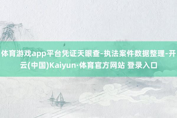 体育游戏app平台凭证天眼查-执法案件数据整理-开云(中国)Kaiyun·体育官方网站 登录入口