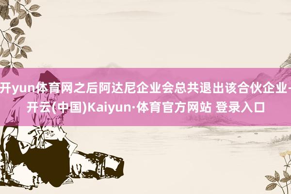 开yun体育网之后阿达尼企业会总共退出该合伙企业-开云(中国)Kaiyun·体育官方网站 登录入口